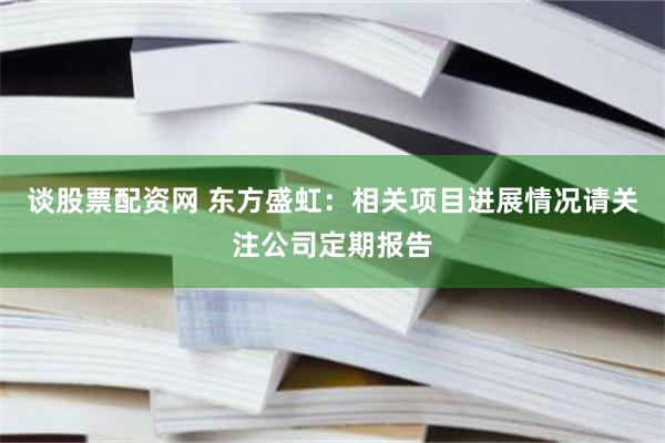 谈股票配资网 东方盛虹：相关项目进展情况请关注公司定期报告