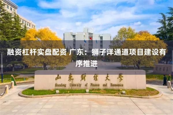 融资杠杆实盘配资 广东：狮子洋通道项目建设有序推进