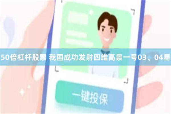 50倍杠杆股票 我国成功发射四维高景一号03、04星