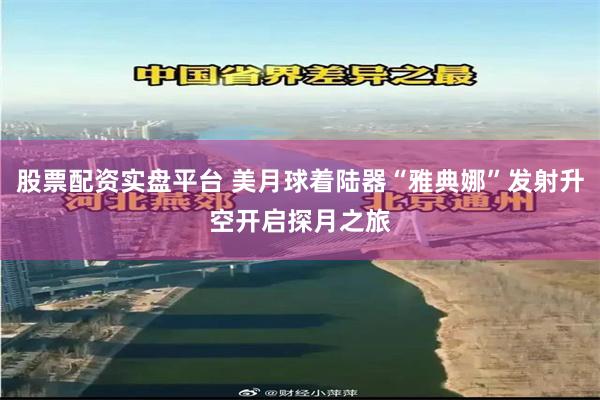 股票配资实盘平台 美月球着陆器“雅典娜”发射升空　开启探月之旅