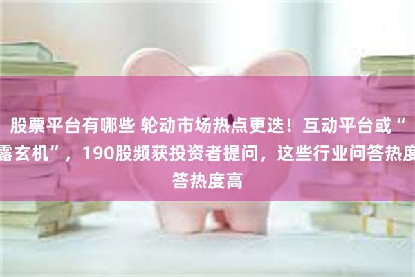 股票平台有哪些 轮动市场热点更迭！互动平台或“透露玄机”，190股频获投资者提问，这些行业问答热度高