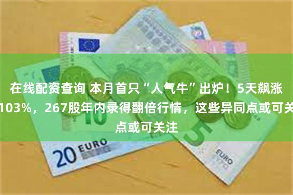 在线配资查询 本月首只“人气牛”出炉！5天飙涨近103%，267股年内录得翻倍行情，这些异同点或可关注