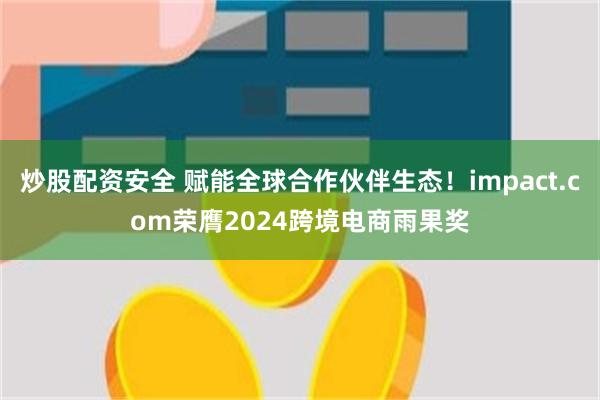 炒股配资安全 赋能全球合作伙伴生态！impact.com荣膺2024跨境电商雨果奖