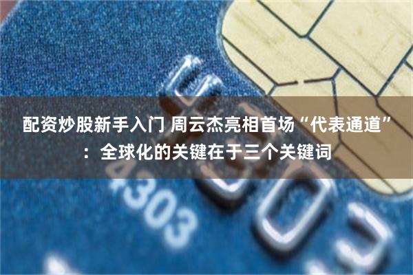 配资炒股新手入门 周云杰亮相首场“代表通道”：全球化的关键在于三个关键词