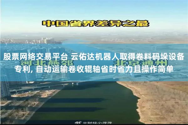 股票网络交易平台 云佑达机器人取得卷料码垛设备专利, 自动运输卷收辊轴省时省力且操作简单