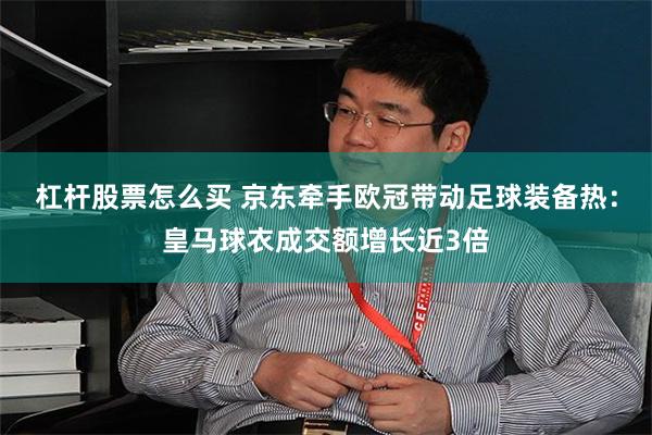杠杆股票怎么买 京东牵手欧冠带动足球装备热：皇马球衣成交额增长近3倍