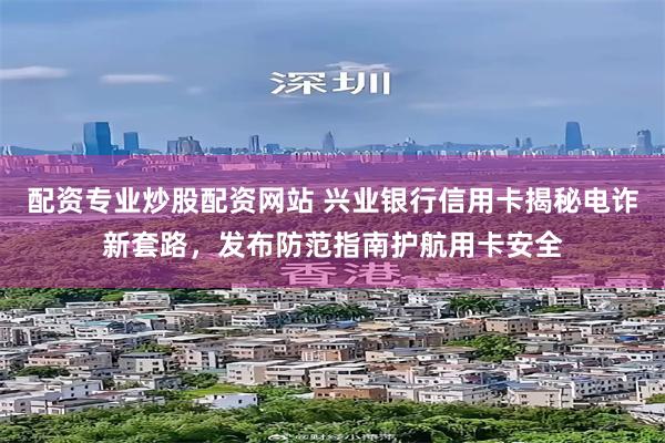 配资专业炒股配资网站 兴业银行信用卡揭秘电诈新套路，发布防范指南护航用卡安全