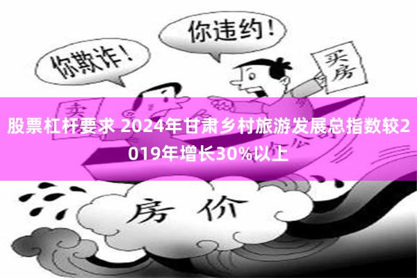 股票杠杆要求 2024年甘肃乡村旅游发展总指数较2019年增长30%以上