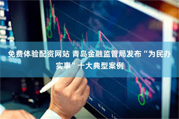 免费体验配资网站 青岛金融监管局发布“为民办实事”十大典型案例