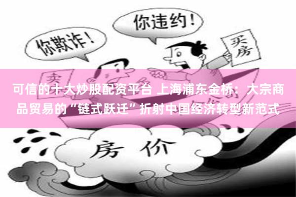 可信的十大炒股配资平台 上海浦东金桥：大宗商品贸易的“链式跃迁”折射中国经济转型新范式