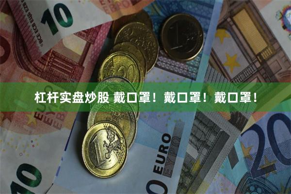 杠杆实盘炒股 戴口罩！戴口罩！戴口罩！