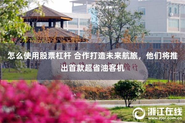怎么使用股票杠杆 合作打造未来航旅，他们将推出首款超省油客机