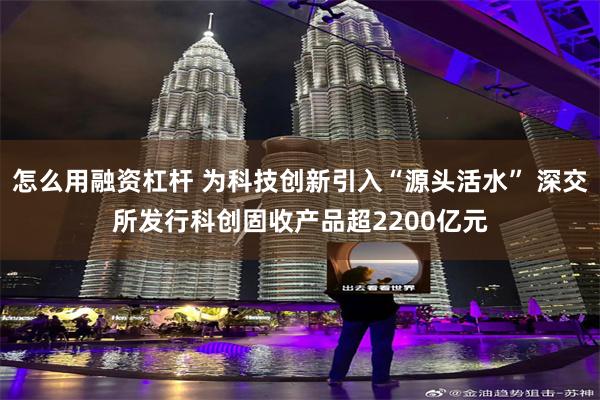 怎么用融资杠杆 为科技创新引入“源头活水” 深交所发行科创固收产品超2200亿元