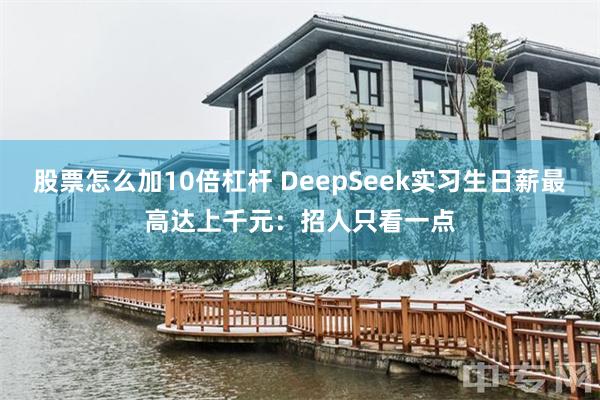 股票怎么加10倍杠杆 DeepSeek实习生日薪最高达上千元：招人只看一点
