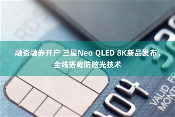 融资融券开户 三星Neo QLED 8K新品发布，全线搭载防眩光技术