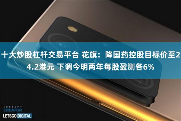 十大炒股杠杆交易平台 花旗：降国药控股目标价至24.2港元 下调今明两年每股盈测各6%