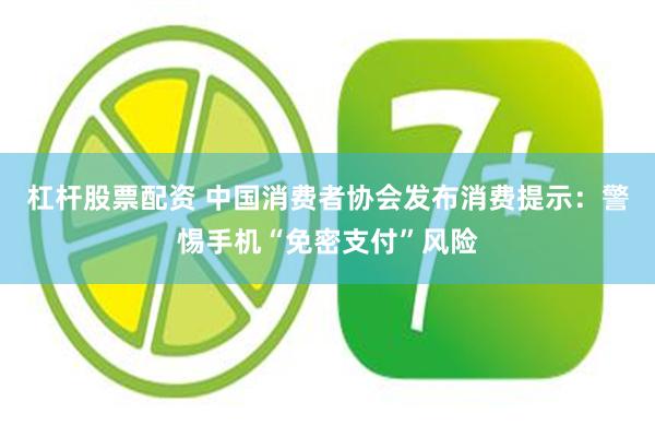 杠杆股票配资 中国消费者协会发布消费提示：警惕手机“免密支付”风险