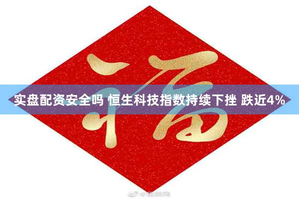 实盘配资安全吗 恒生科技指数持续下挫 跌近4%
