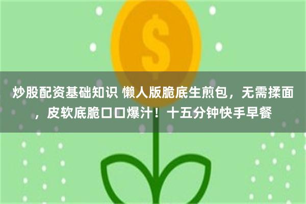 炒股配资基础知识 懒人版脆底生煎包，无需揉面，皮软底脆口口爆汁！十五分钟快手早餐