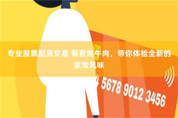 专业股票配资交易 菊苣炖牛肉，带你体验全新的家常风味