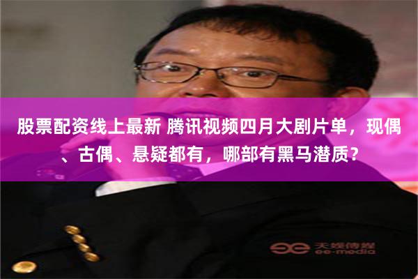 股票配资线上最新 腾讯视频四月大剧片单，现偶、古偶、悬疑都有，哪部有黑马潜质？