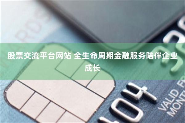 股票交流平台网站 全生命周期金融服务陪伴企业成长
