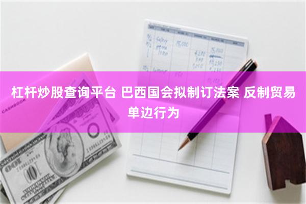 杠杆炒股查询平台 巴西国会拟制订法案 反制贸易单边行为