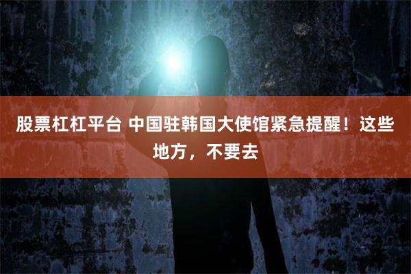股票杠杠平台 中国驻韩国大使馆紧急提醒！这些地方，不要去