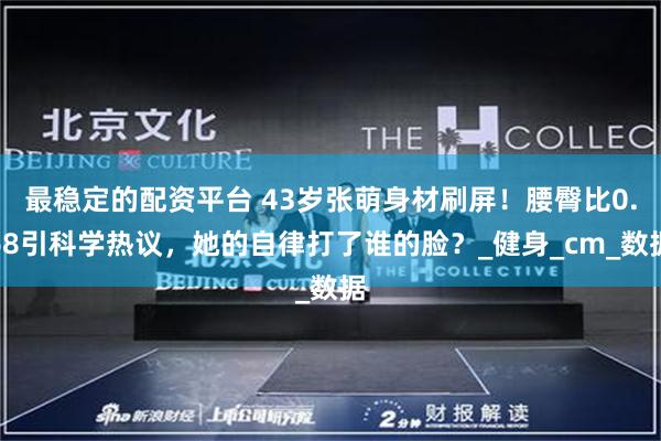 最稳定的配资平台 43岁张萌身材刷屏！腰臀比0.68引科学热议，她的自律打了谁的脸？_健身_cm_数据