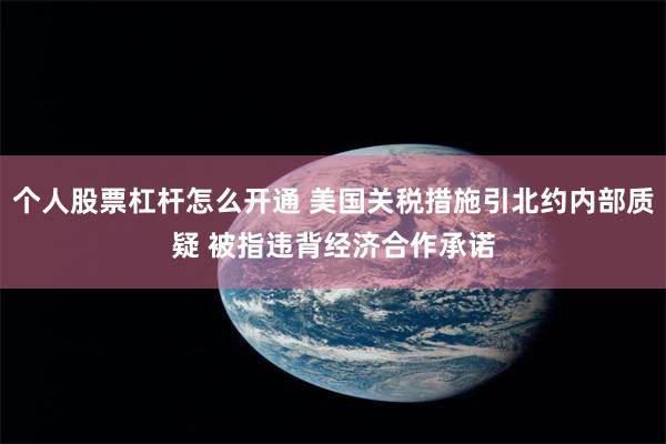 个人股票杠杆怎么开通 美国关税措施引北约内部质疑 被指违背经济合作承诺