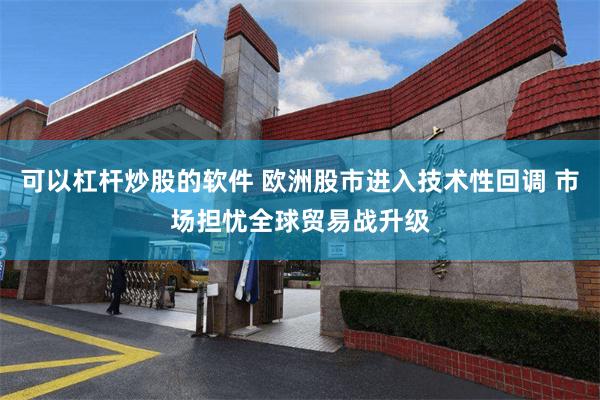 可以杠杆炒股的软件 欧洲股市进入技术性回调 市场担忧全球贸易战升级