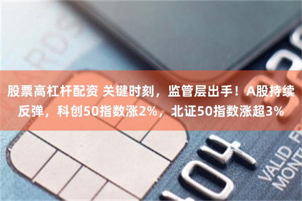 股票高杠杆配资 关键时刻，监管层出手！A股持续反弹，科创50指数涨2%，北证50指数涨超3%