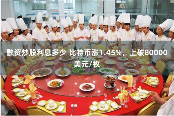 融资炒股利息多少 比特币涨1.45%，上破80000美元/枚