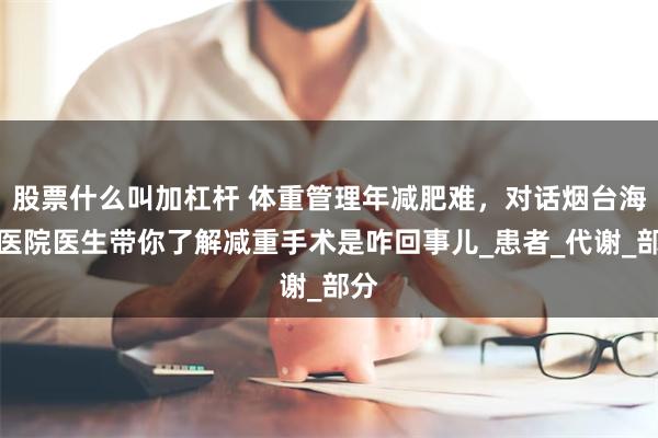 股票什么叫加杠杆 体重管理年减肥难，对话烟台海港医院医生带你了解减重手术是咋回事儿_患者_代谢_部分