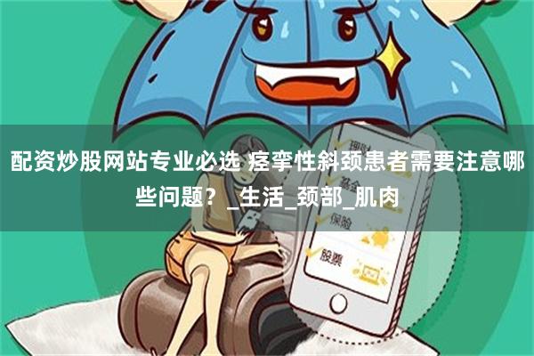 配资炒股网站专业必选 痉挛性斜颈患者需要注意哪些问题？_生活_颈部_肌肉