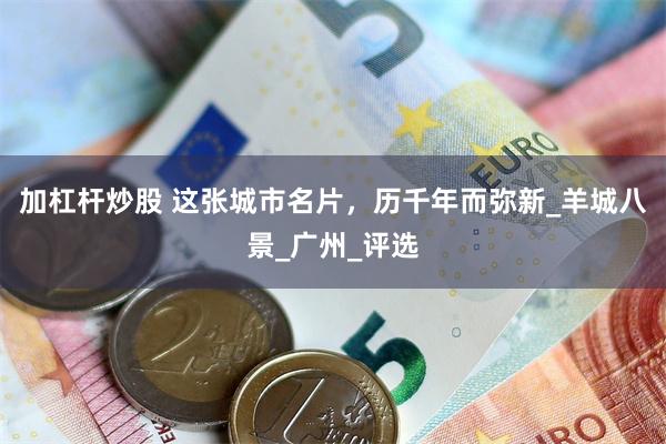 加杠杆炒股 这张城市名片，历千年而弥新_羊城八景_广州_评选