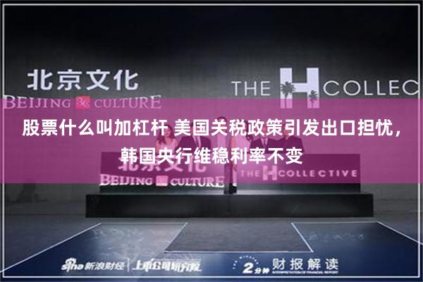 股票什么叫加杠杆 美国关税政策引发出口担忧，韩国央行维稳利率不变