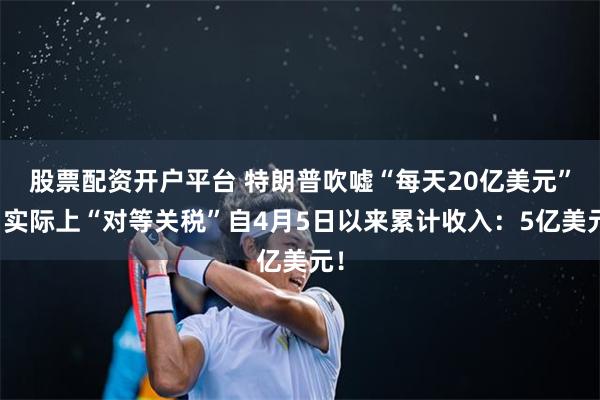 股票配资开户平台 特朗普吹嘘“每天20亿美元”，实际上“对等关税”自4月5日以来累计收入：5亿美元！