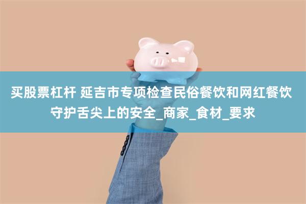 买股票杠杆 延吉市专项检查民俗餐饮和网红餐饮 守护舌尖上的安全_商家_食材_要求