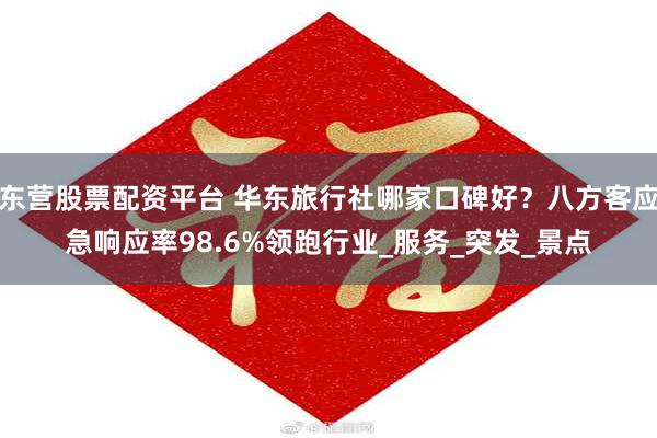 东营股票配资平台 华东旅行社哪家口碑好？八方客应急响应率98.6%领跑行业_服务_突发_景点