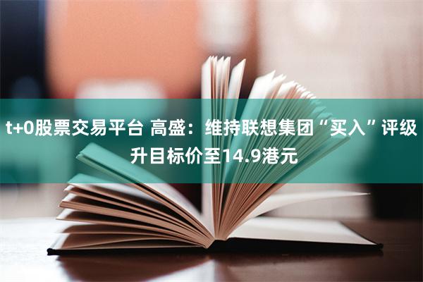 t+0股票交易平台 高盛：维持联想集团“买入”评级 升目标价至14.9港元