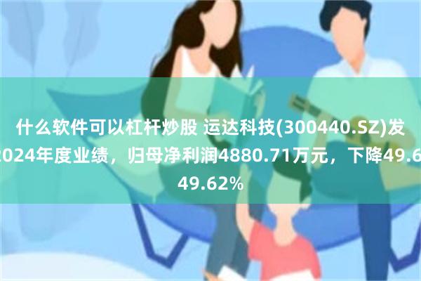 什么软件可以杠杆炒股 运达科技(300440.SZ)发布2024年度业绩，归母净利润4880.71万元，下降49.62%