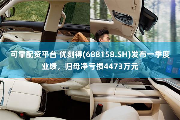 可靠配资平台 优刻得(688158.SH)发布一季度业绩，归母净亏损4473万元
