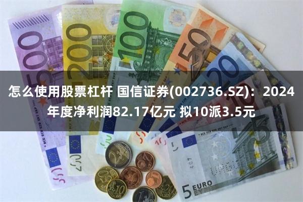 怎么使用股票杠杆 国信证券(002736.SZ)：2024年度净利润82.17亿元 拟10派3.5元