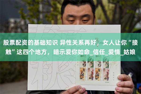 股票配资的基础知识 异性关系再好，女人让你“接触”这四个地方，暗示爱你如命_信任_爱情_姑娘