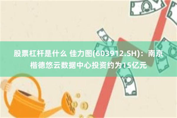 股票杠杆是什么 佳力图(603912.SH)：南京楷德悠云数据中心投资约为15亿元