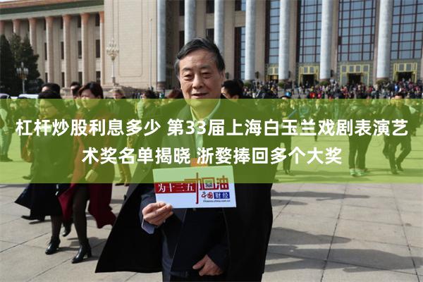 杠杆炒股利息多少 第33届上海白玉兰戏剧表演艺术奖名单揭晓 浙婺捧回多个大奖