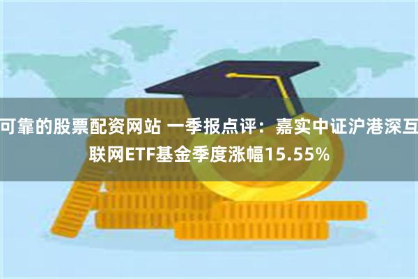 可靠的股票配资网站 一季报点评：嘉实中证沪港深互联网ETF基金季度涨幅15.55%