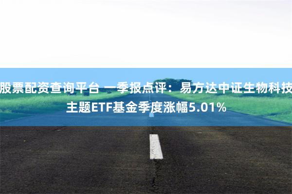 股票配资查询平台 一季报点评：易方达中证生物科技主题ETF基金季度涨幅5.01%