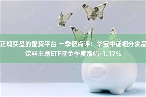 正规实盘的配资平台 一季报点评：华宝中证细分食品饮料主题ETF基金季度涨幅-1.17%